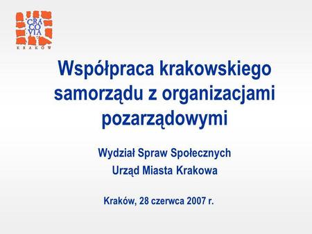 Kraków, 28 czerwca 2007 r. Współpraca krakowskiego samorządu z organizacjami pozarządowymi Wydział Spraw Społecznych Urząd Miasta Krakowa.