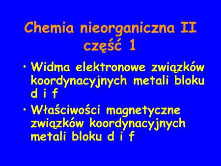 Chemia nieorganiczna II część 1 Widma elektronowe związków koordynacyjnych metali bloku d i f Właściwości magnetyczne związków koordynacyjnych metali bloku.