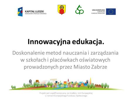 Innowacyjna edukacja. Doskonalenie metod nauczania i zarządzania w szkołach i placówkach oświatowych prowadzonych przez Miasto Zabrze Projekt jest współfinansowany.