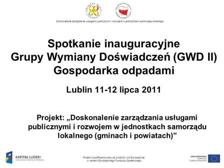 Spotkanie inauguracyjne Grupy Wymiany Doświadczeń (GWD II) Gospodarka odpadami Lublin 11-12 lipca 2011 Projekt: Doskonalenie zarządzania usługami publicznymi.