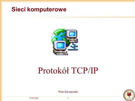 Sieci komputerowe Protokół TCP/IP Piotr Górczyński 27/09/2002.
