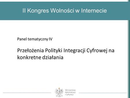 II Kongres Wolności w Internecie Panel tematyczny IV Przełożenia Polityki Integracji Cyfrowej na konkretne działania.