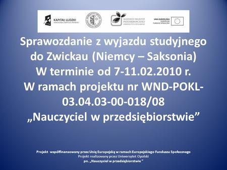Sprawozdanie z wyjazdu studyjnego do Zwickau (Niemcy – Saksonia) W terminie od 7-11.02.2010 r. W ramach projektu nr WND-POKL-03.04.03-00-018/08 „Nauczyciel.