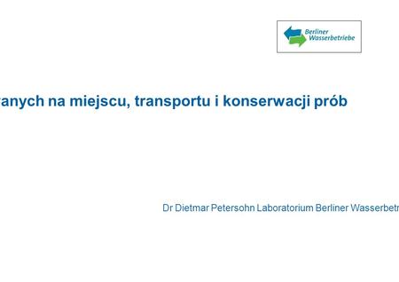 Zapewnianie jakości pomiarów wykonywanych na miejscu, transportu i konserwacji prób Dr Dietmar Petersohn Laboratorium Berliner Wasserbetriebe 1.