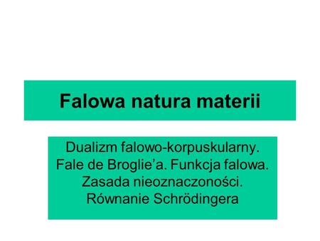 Falowa natura materii Dualizm falowo-korpuskularny. Fale de Broglie’a. Funkcja falowa. Zasada nieoznaczoności. Równanie Schrödingera.