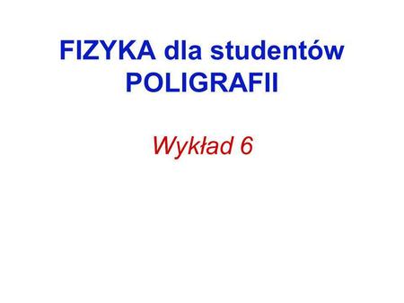 FIZYKA dla studentów POLIGRAFII Wykład 6