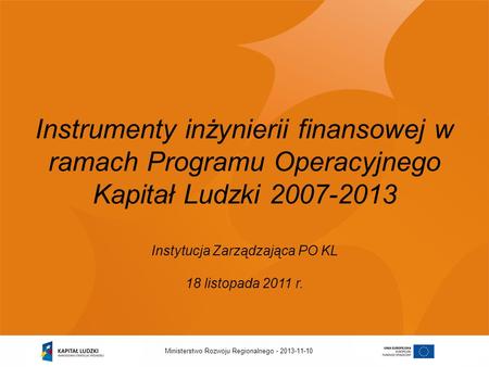 Instrumenty inżynierii finansowej w ramach Programu Operacyjnego Kapitał Ludzki 2007-2013 Instytucja Zarządzająca PO KL 18 listopada 2011 r. Ministerstwo.