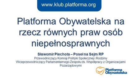 Platforma Obywatelska na rzecz równych praw osób niepełnosprawnych Sławomir Piechota – Poseł na Sejm RP Przewodniczący Komisji Polityki Społecznej i.