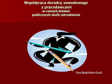 Współpraca doradcy zawodowego z pracodawcami w ramach działań publicznych służb zatrudnienia Ewa Bodzińska-Guzik.