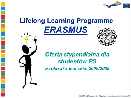 Lifelong Learning Programme ERASMUS Oferta stypendialna dla studentów PS w roku akademickim 2008/2009.