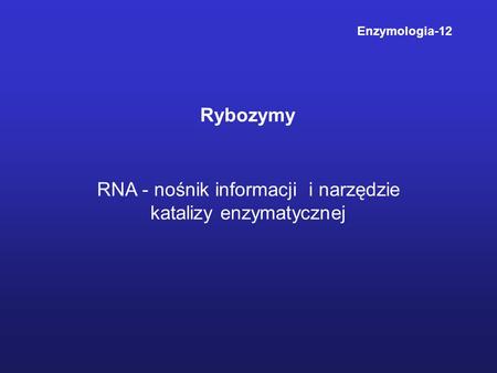 Rybozymy Enzymologia-12 RNA - nośnik informacji i narzędzie katalizy enzymatycznej.