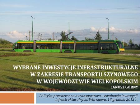 Wybrane inwestycje infrastrukturalne w zakresie transportu szynowego w województwie wielkopolskim Janusz Górny Polityka przestrzenna a transportowa.