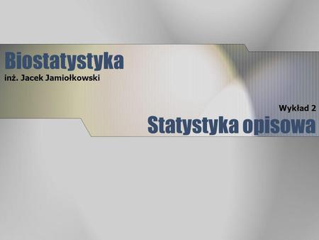 Biostatystyka inż. Jacek Jamiołkowski Wykład 2 Statystyka opisowa.