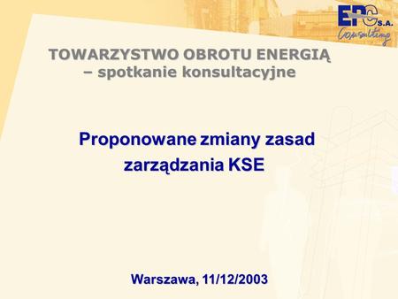 TOWARZYSTWO OBROTU ENERGIĄ – spotkanie konsultacyjne Warszawa, 11/12/2003 Proponowane zmiany zasad zarządzania KSE.