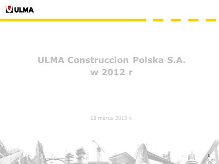 1 ULMA Construccion Polska S.A. w 2012 r 13 marca 2013 r.
