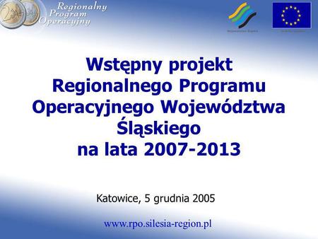 Wstępny projekt Regionalnego Programu Operacyjnego Województwa Śląskiego na lata 2007-2013 Katowice, 5 grudnia 2005.