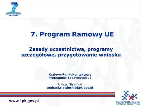 7. Program Ramowy UE Zasady uczestnictwa, programy szczegółowe, przygotowanie wniosku Krajowy Punkt Kontaktowy Programów Badawczych UE Andrzej Sławiński.