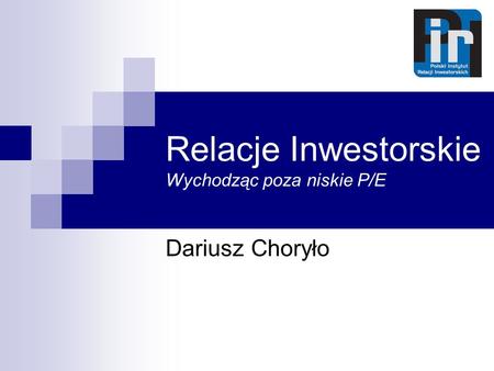 Relacje Inwestorskie Wychodząc poza niskie P/E Dariusz Choryło.
