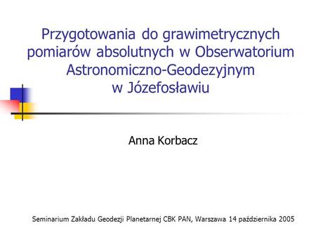 Przygotowania do grawimetrycznych pomiarów absolutnych w Obserwatorium Astronomiczno-Geodezyjnym w Józefosławiu Anna Korbacz Seminarium Zakładu Geodezji.