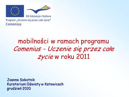 Mobilności w ramach programu Comenius - Uczenie się przez całe życie w roku 2011 Joanna Sobotnik Kuratorium Oświaty w Katowicach grudzień 2010.