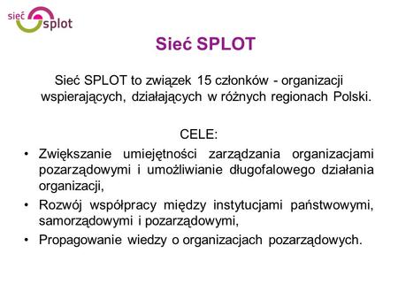 Sieć SPLOT Sieć SPLOT to związek 15 członków - organizacji wspierających, działających w różnych regionach Polski. CELE: Zwiększanie umiejętności zarządzania.