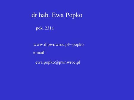 Dr hab. Ewa Popko pok. 231a www.if.pwr.wroc.pl/~popko e-mail: ewa.popko@pwr.wroc.pl.