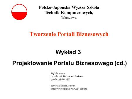 Tworzenie Portali Biznesowych Wykład 3 Projektowanie Portalu Biznesowego (cd.) Polsko-Japońska Wyższa Szkoła Technik Komputerowych, Warszawa Wykładowca: