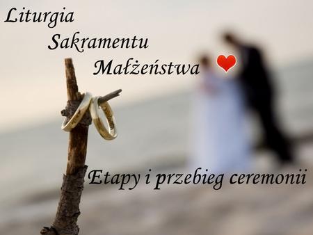 Liturgia Sakramentu Małżeństwa Etapy i przebieg ceremonii.