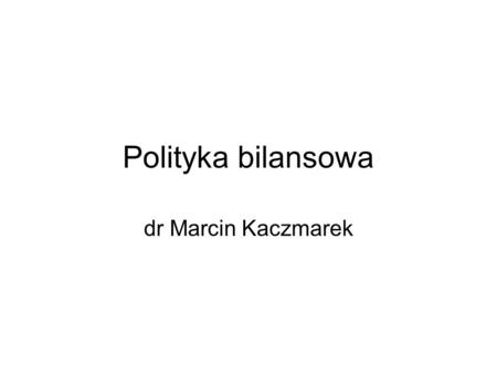 Polityka bilansowa dr Marcin Kaczmarek. Kontakt Konsultacje - czwartek 12.00 - 13.30 lub 15.30 – 16.00 (po umówieniu się tel.) pokój 216. Telefon 91 444.