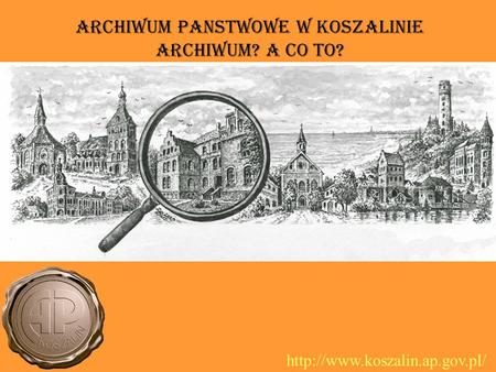 Archiwum PaNstwowe w Koszalinie Archiwum? A co to?