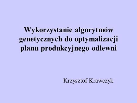 Wykorzystanie algorytmów genetycznych do optymalizacji planu produkcyjnego odlewni Krzysztof Krawczyk.