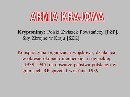 ARMIA KRAJOWA Kryptonimy: Polski Związek Powstańczy [PZP], Siły Zbrojne w Kraju [SZK] Konspiracyjna organizacja wojskowa, działająca w okresie okupacji.