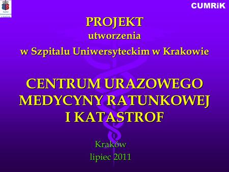 PROJEKT utworzenia w Szpitalu Uniwersyteckim w Krakowie CENTRUM URAZOWEGO MEDYCYNY RATUNKOWEJ I KATASTROF Kraków lipiec 2011.