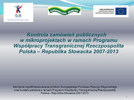 1 Kontrola zamówień publicznych w mikroprojektach w ramach Programu Współpracy Transgranicznej Rzeczpospolita Polska – Republika Słowacka 2007-2013 Szkolenie.