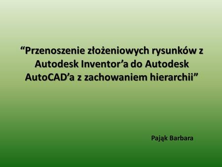 “Przenoszenie złożeniowych rysunków z Autodesk Inventor’a do Autodesk AutoCAD’a z zachowaniem hierarchii” Pająk Barbara.