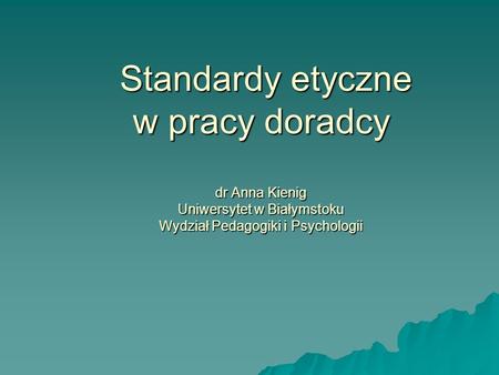 Standardy etyczne w pracy doradcy dr Anna Kienig Uniwersytet w Białymstoku Wydział Pedagogiki i Psychologii.