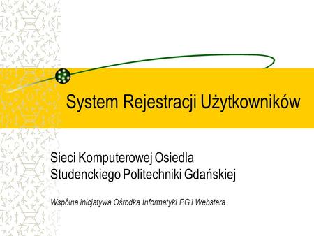 System Rejestracji Użytkowników Sieci Komputerowej Osiedla Studenckiego Politechniki Gdańskiej Wspólna inicjatywa Ośrodka Informatyki PG i Webstera.