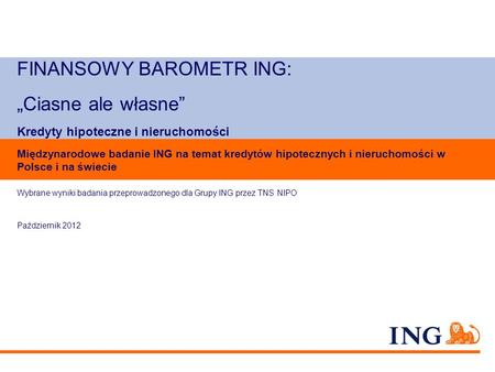 FINANSOWY BAROMETR ING: „Ciasne ale własne” Kredyty hipoteczne i nieruchomości Międzynarodowe badanie ING na temat kredytów hipotecznych i nieruchomości.