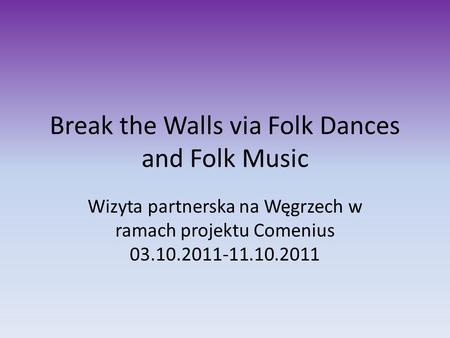 Break the Walls via Folk Dances and Folk Music Wizyta partnerska na Węgrzech w ramach projektu Comenius 03.10.2011-11.10.2011.