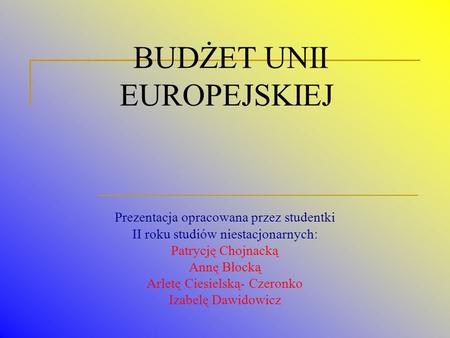 BUDŻET UNII EUROPEJSKIEJ Prezentacja opracowana przez studentki II roku studiów niestacjonarnych: Patrycję Chojnacką Annę Błocką Arletę Ciesielską- Czeronko.
