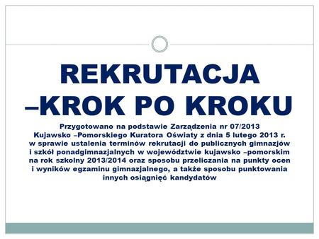 REKRUTACJA –KROK PO KROKU Przygotowano na podstawie Zarządzenia nr 07/2013 Kujawsko –Pomorskiego Kuratora Oświaty z dnia 5 lutego 2013 r. w sprawie.