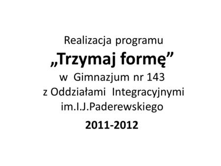 Realizacja programu Trzymaj formę w Gimnazjum nr 143 z Oddziałami Integracyjnymi im.I.J.Paderewskiego 2011-2012.