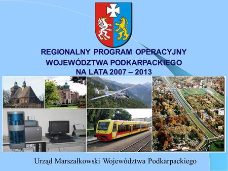 REGIONALNY PROGRAM OPERACYJNY Urząd Marszałkowski Województwa Podkarpackiego WOJEWÓDZTWA PODKARPACKIEGO NA LATA 2007 – 2013.