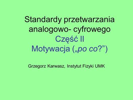 Standardy przetwarzania analogowo- cyfrowego Część II Motywacja („po co?”) Grzegorz Karwasz, Instytut Fizyki UMK.