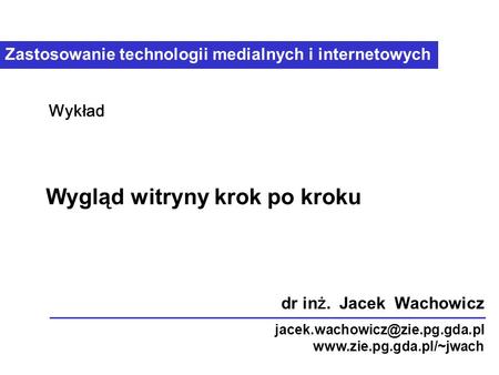 Zastosowanie technologii medialnych i internetowych Wygląd witryny krok po kroku Wykład dr in ż. Jacek Wachowicz