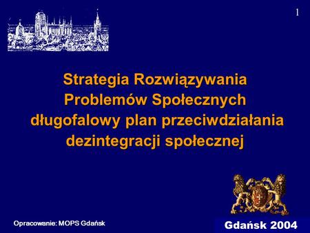 1 Strategia Rozwiązywania Problemów Społecznych długofalowy plan przeciwdziałania dezintegracji społecznej Opracowanie: MOPS Gdańsk Gdańsk 2004.