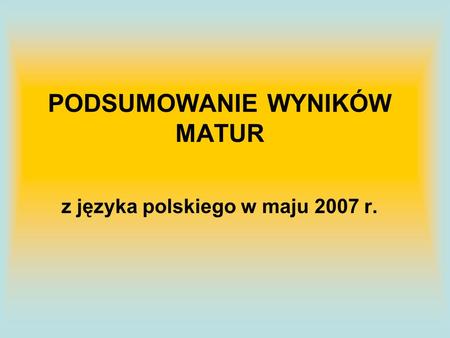 PODSUMOWANIE WYNIKÓW MATUR z języka polskiego w maju 2007 r.