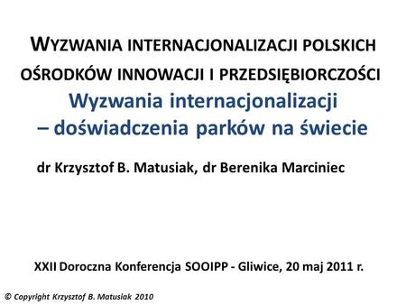 © Copyright Krzysztof B. Matusiak 2010 W YZWANIA INTERNACJONALIZACJI POLSKICH OŚRODKÓW INNOWACJI I PRZEDSIĘBIORCZOŚCI Wyzwania internacjonalizacji – doświadczenia.