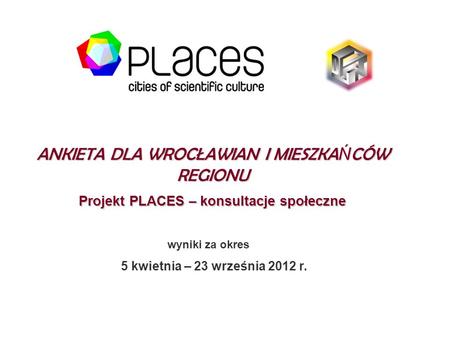 ANKIETA DLA WROCŁAWIAN I MIESZKA Ń CÓW REGIONU Projekt PLACES – konsultacje społeczne wyniki za okres 5 kwietnia – 23 września 2012 r.