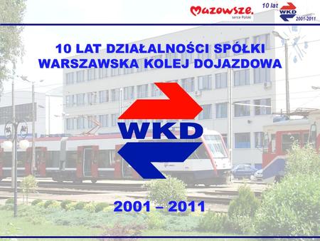 2001 – 2011 10 lat 2001-2011 10 LAT DZIAŁALNOŚCI SPÓŁKI WARSZAWSKA KOLEJ DOJAZDOWA.